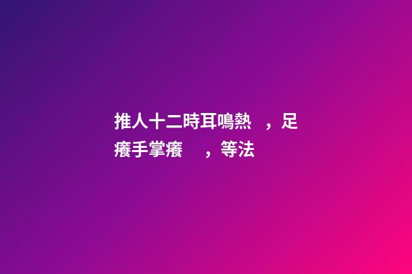 推人十二時耳鳴熱，足癢手掌癢，等法